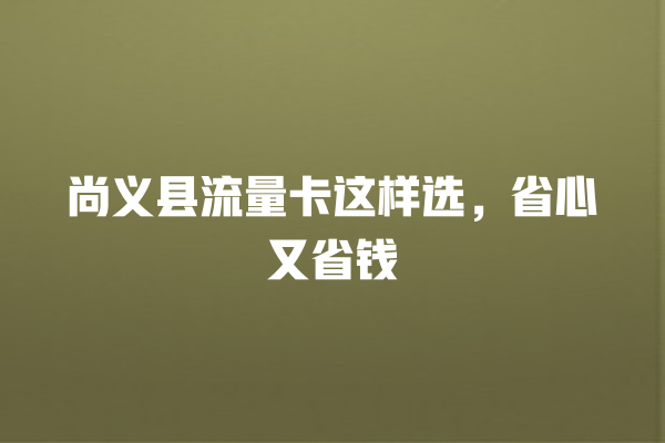 尚义县流量卡这样选，省心又省钱