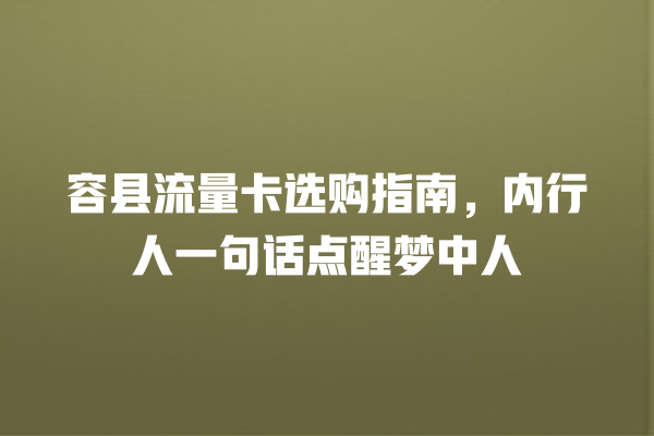 容县流量卡选购指南，内行人一句话点醒梦中人