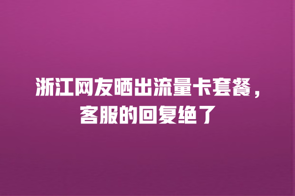 浙江网友晒出流量卡套餐，客服的回复绝了