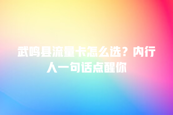 武鸣县流量卡怎么选?内行人一句话点醒你