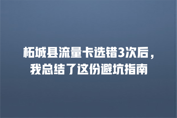 柘城县流量卡选错3次后，我总结了这份避坑指南