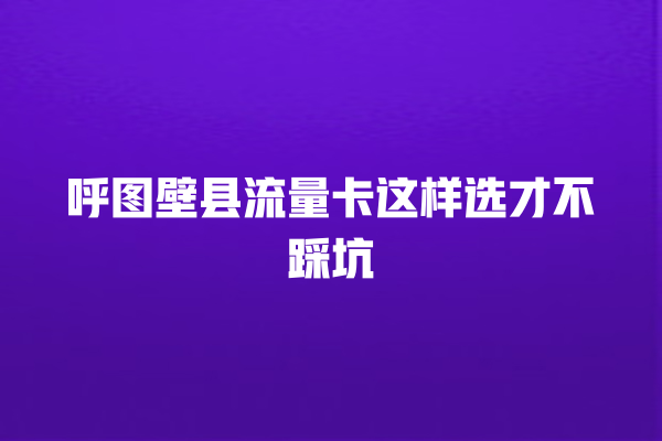 呼图壁县流量卡这样选才不踩坑