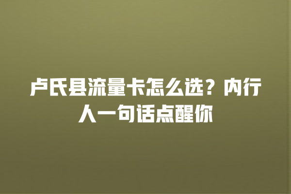 卢氏县流量卡怎么选？内行人一句话点醒你