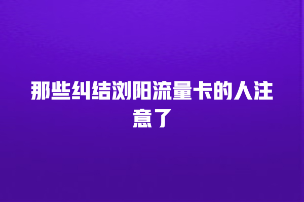 那些纠结浏阳流量卡的人注意了