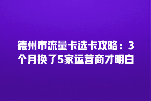 德州市流量卡选卡攻略：3个月换了5家运营商才明白