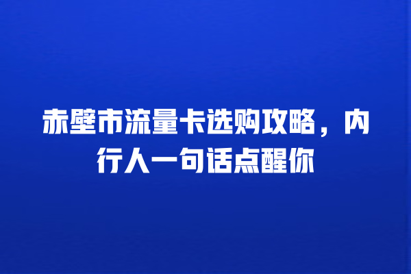 赤壁市流量卡选购攻略，内行人一句话点醒你