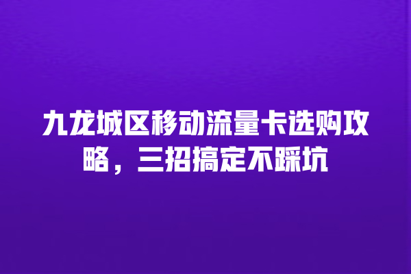 九龙城区移动流量卡选购攻略，三招搞定不踩坑