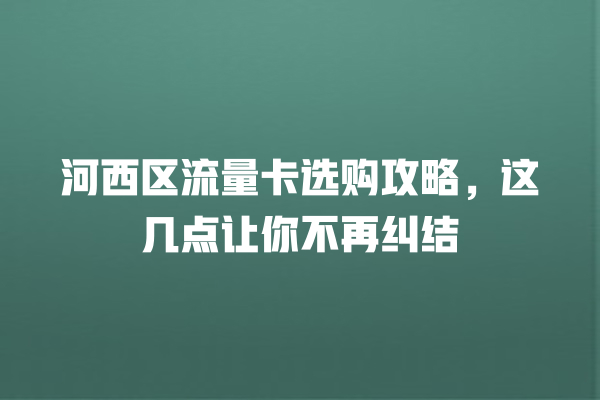 河西区流量卡选购攻略，这几点让你不再纠结