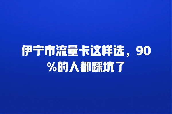 伊宁市流量卡这样选，90%的人都踩坑了