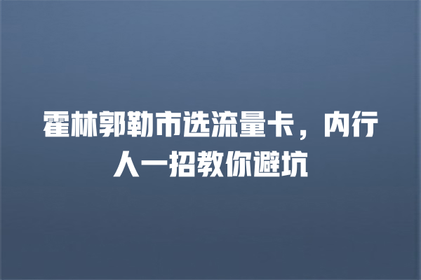 霍林郭勒市选流量卡，内行人一招教你避坑