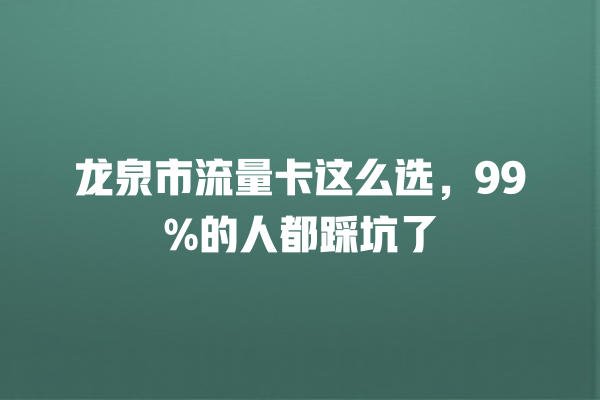 龙泉市流量卡这么选，99%的人都踩坑了