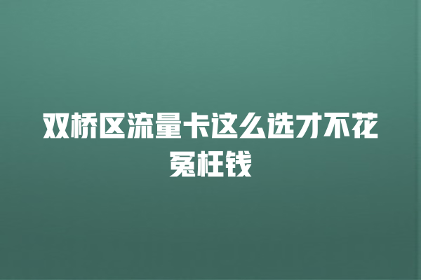 双桥区流量卡这么选才不花冤枉钱