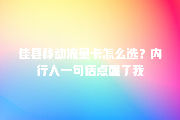 佳县移动流量卡怎么选？内行人一句话点醒了我
