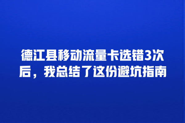 德江县移动流量卡选错3次后，我总结了这份避坑指南