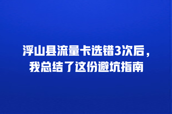 浮山县流量卡选错3次后，我总结了这份避坑指南