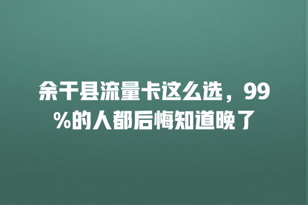 余干县流量卡这么选，99%的人都后悔知道晚了