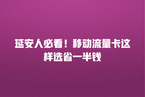 延安人必看！移动流量卡这样选省一半钱