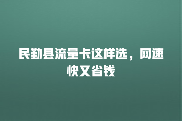 民勤县流量卡这样选，网速快又省钱