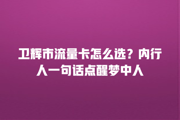 卫辉市流量卡怎么选？内行人一句话点醒梦中人