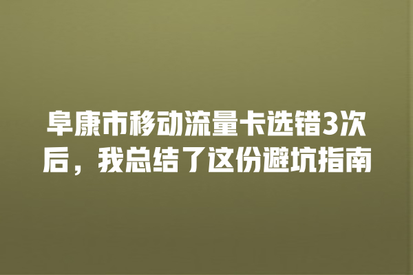 阜康市移动流量卡选错3次后，我总结了这份避坑指南