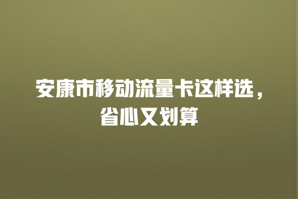 安康市移动流量卡这样选,省心又划算