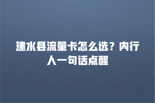 建水县流量卡怎么选？内行人一句话点醒