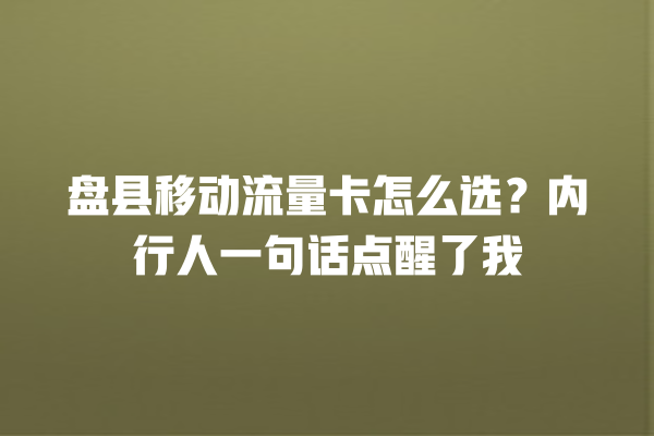 盘县移动流量卡怎么选？内行人一句话点醒了我