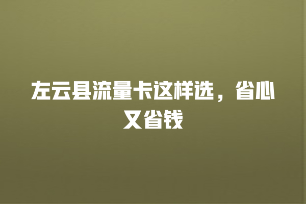 左云县流量卡这样选，省心又省钱