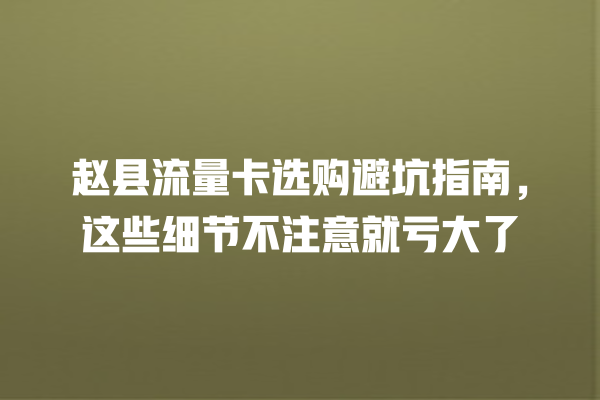 赵县流量卡选购避坑指南，这些细节不注意就亏大了