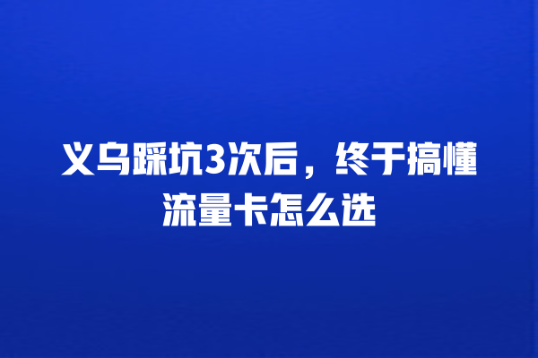 义乌踩坑3次后，终于搞懂流量卡怎么选