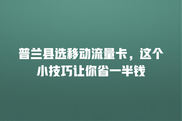 普兰县选移动流量卡，这个小技巧让你省一半钱
