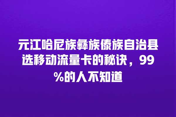 元江哈尼族彝族傣族自治县选移动流量卡的秘诀，99%的人不知道