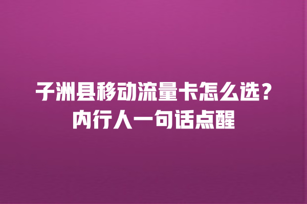 子洲县移动流量卡怎么选？内行人一句话点醒