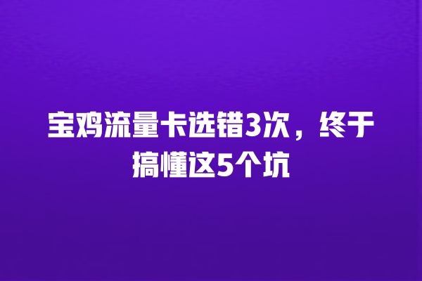宝鸡流量卡选错3次，终于搞懂这5个坑