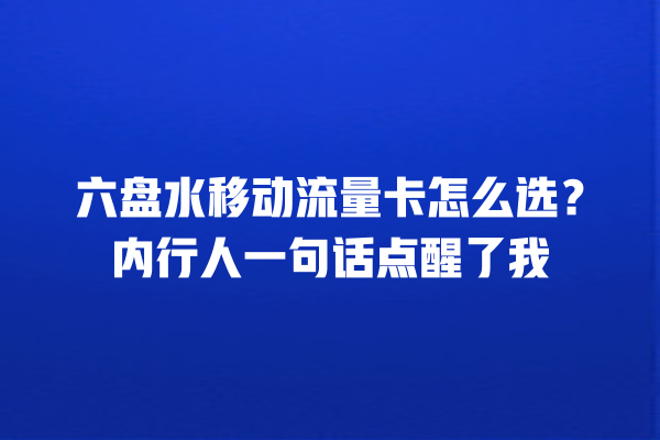 六盘水移动流量卡怎么选？内行人一句话点醒了我