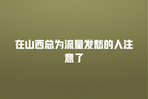 在山西总为流量发愁的人注意了