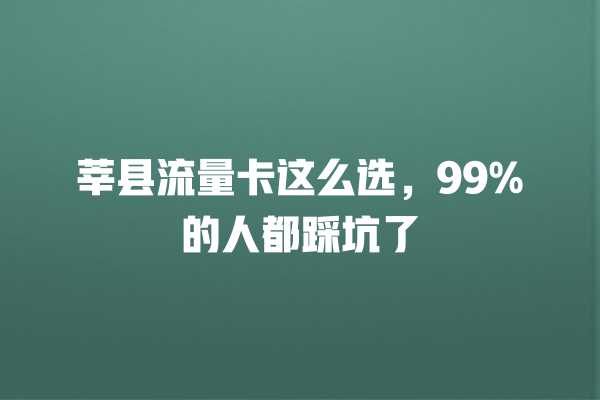 莘县流量卡这么选，99%的人都踩坑了