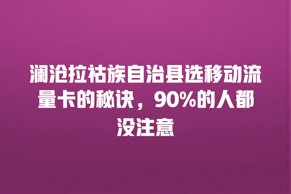 澜沧拉祜族自治县选移动流量卡的秘诀，90%的人都没注意