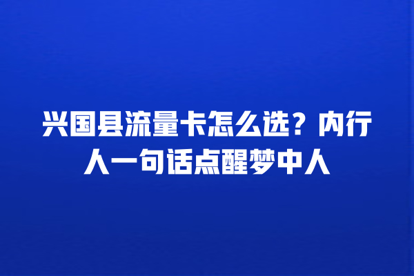 兴国县流量卡怎么选？内行人一句话点醒梦中人