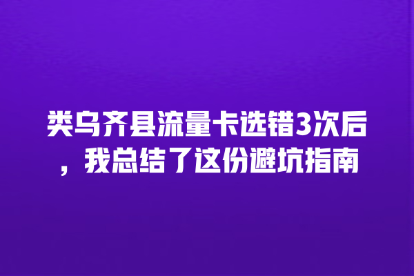 类乌齐县流量卡选错3次后，我总结了这份避坑指南