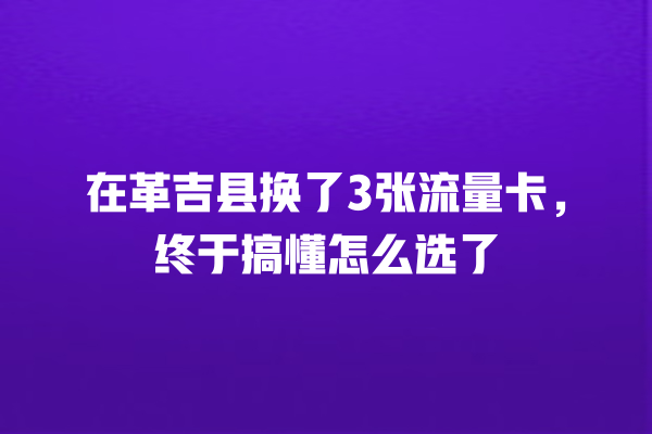 在革吉县换了3张流量卡，终于搞懂怎么选了