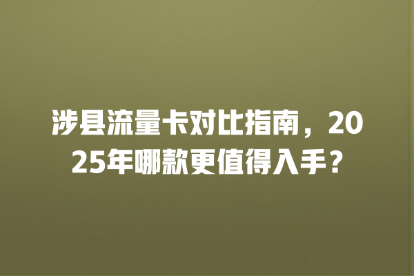 涉县流量卡对比指南，2025年哪款更值得入手？