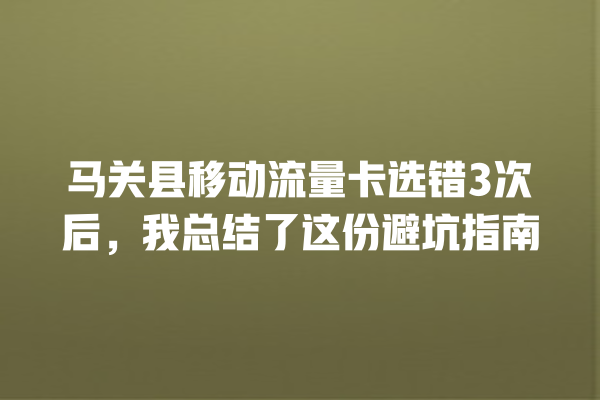 马关县移动流量卡选错3次后，我总结了这份避坑指南