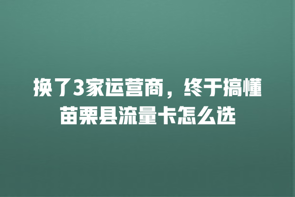换了3家运营商，终于搞懂苗栗县流量卡怎么选