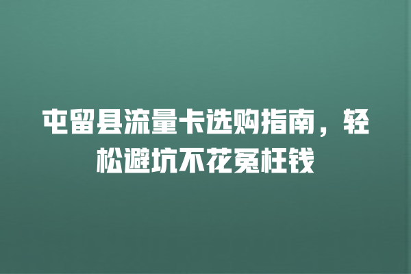 屯留县流量卡选购指南，轻松避坑不花冤枉钱