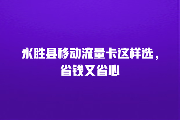 永胜县移动流量卡这样选，省钱又省心