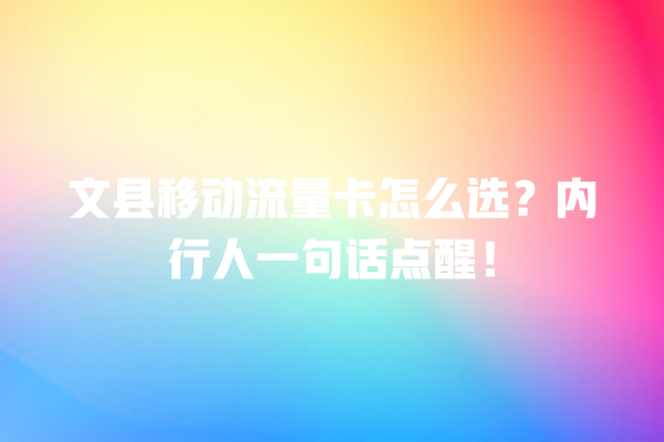 文县移动流量卡怎么选？内行人一句话点醒！