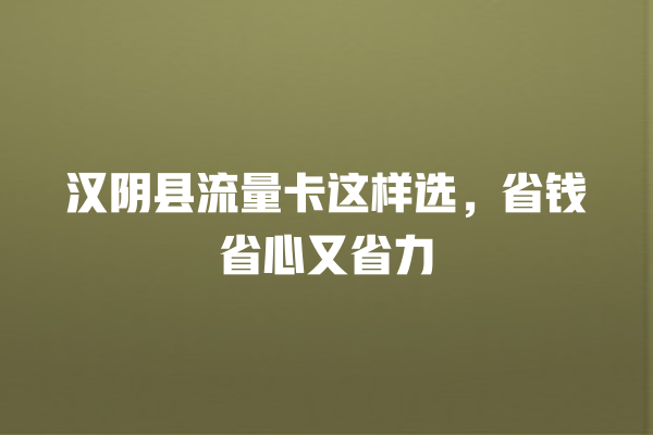 汉阴县流量卡这样选，省钱省心又省力