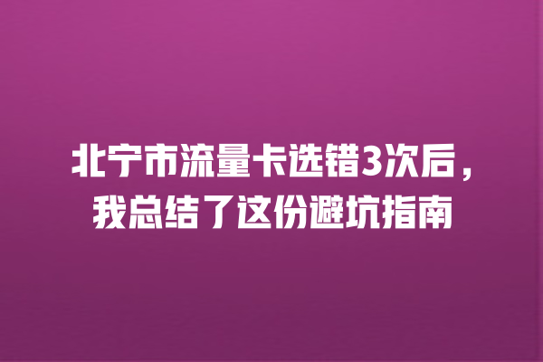 北宁市流量卡选错3次后，我总结了这份避坑指南