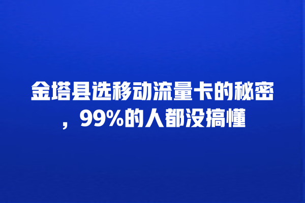 金塔县选移动流量卡的秘密，99%的人都没搞懂